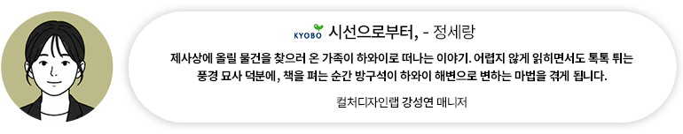 [도서] 시선으로부터, — 정세랑 | 컬처디자인랩 강성연 매니저 제사상에 올릴 물건을 찾으러 온 가족이 하와이로 떠나는 이야기. 어렵지 않게 읽히면서도 톡톡 튀는 풍경 묘사 덕분에, 책을 펴는 순간 방구석이 하와이 해변으로 변하는 마법을 겪게 됩니다.